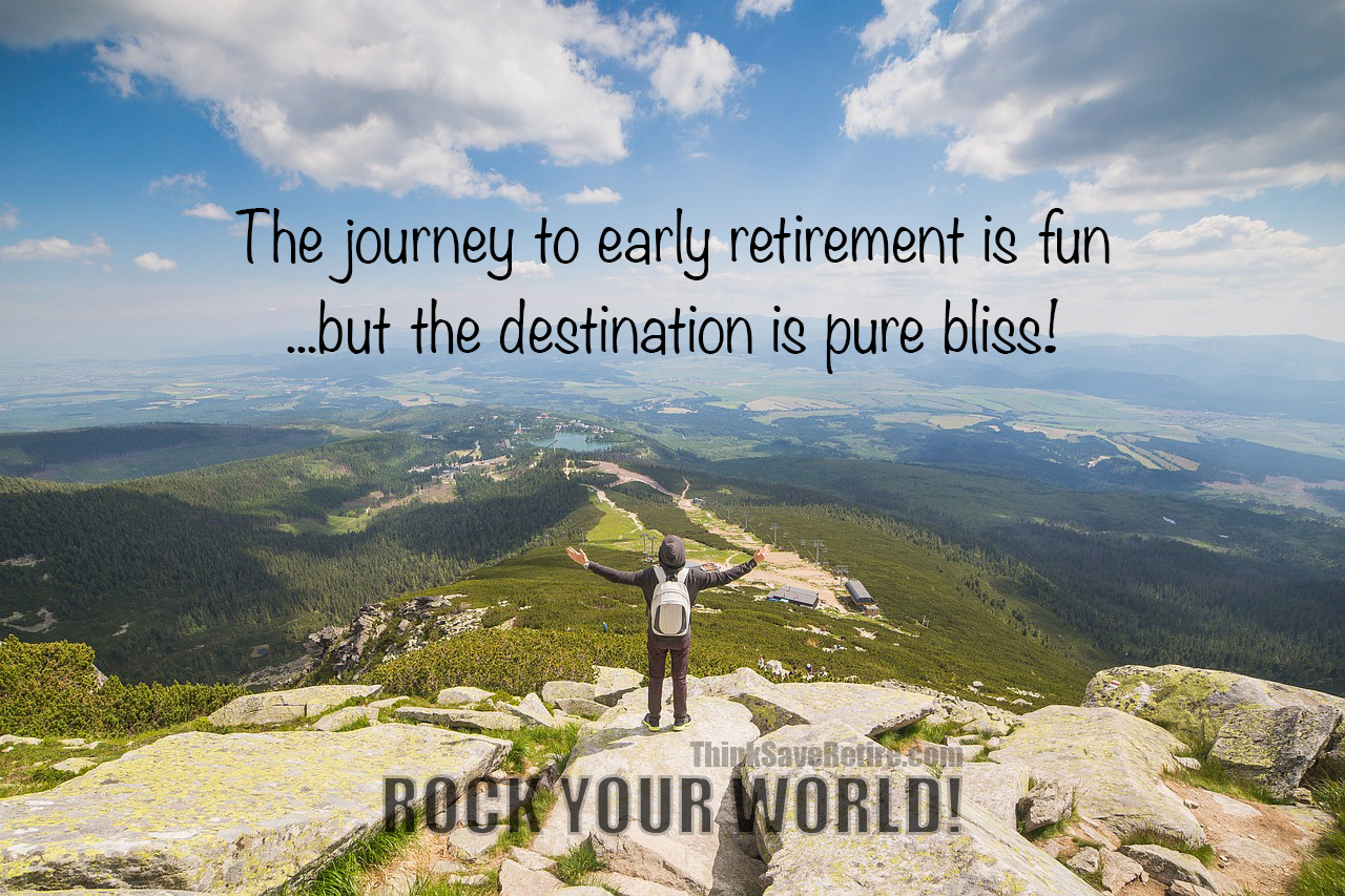 The journey to early retirement is fun...but the destination is pure bliss! Rock your World!
